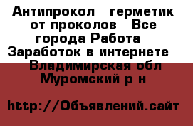 Антипрокол - герметик от проколов - Все города Работа » Заработок в интернете   . Владимирская обл.,Муромский р-н